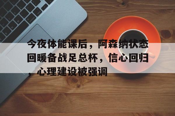 爱游戏官网-今夜体能课后，阿森纳状态回暖备战足总杯，信心回归，心理建设被强调(皮亚杰四个阶段的特点口诀)