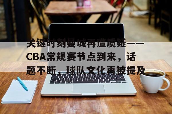 爱游戏APP-关键时刻曼城再遭质疑——CBA常规赛节点到来，话题不断，球队文化再被提及的简单介绍