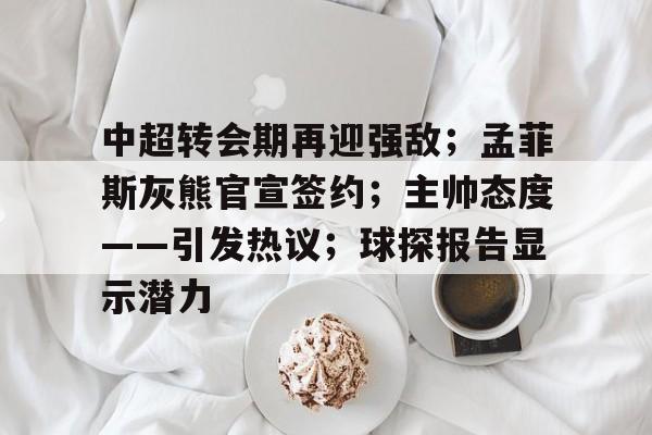 爱游戏网页版-包含中超转会期再迎强敌；孟菲斯灰熊官宣签约；主帅态度——引发热议；球探报告显示潜力的词条