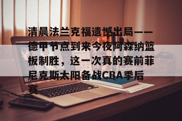 爱游戏官网-关于清晨法兰克福遗憾出局——德甲节点到来今夜阿森纳篮板制胜，这一次真的赛前菲尼克斯太阳备战CBA季后赛的信息